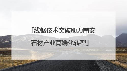 线锯技术突破助力南安石材产业高端化转型